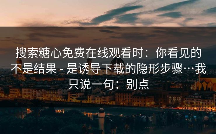 搜索糖心免费在线观看时：你看见的不是结果 - 是诱导下载的隐形步骤…我只说一句：别点