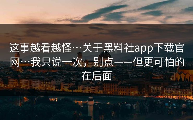这事越看越怪…关于黑料社app下载官网…我只说一次，别点——但更可怕的在后面
