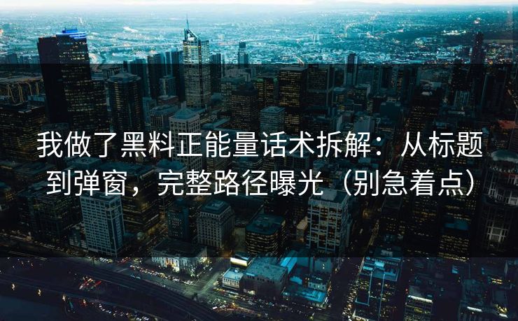 我做了黑料正能量话术拆解:从标题到弹窗,完整路径曝光(别急着点) 我做了黑料正能量话术拆解:从标题到弹窗,完整路径曝光(别急着点)