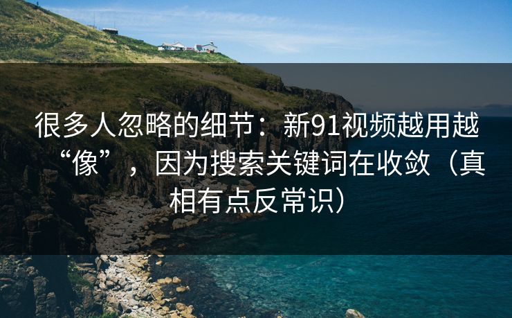 很多人忽略的细节：新91视频越用越“像”，因为搜索关键词在收敛（真相有点反常识）
