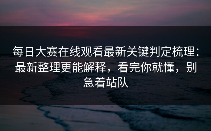 每日大赛在线观看最新关键判定梳理：最新整理更能解释，看完你就懂，别急着站队