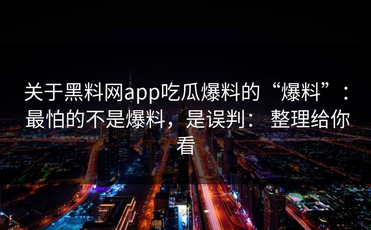 关于黑料网app吃瓜爆料的“爆料”: 最怕的不是爆料,是误判: 整理给你看 关于黑料网app吃瓜爆料的“爆料”: 最怕的不是爆料,是误判: 整理给你看
