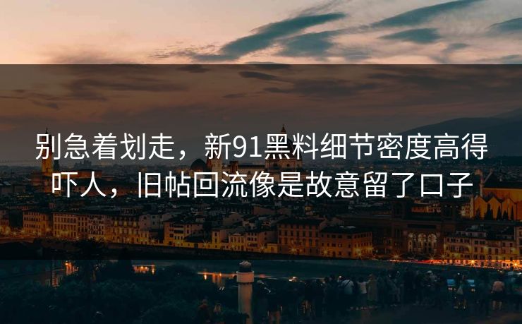 别急着划走，新91黑料细节密度高得吓人，旧帖回流像是故意留了口子